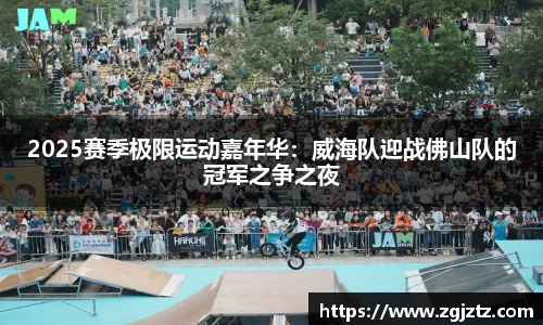 2025赛季极限运动嘉年华：威海队迎战佛山队的冠军之争之夜