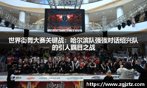 世界街舞大赛关键战：哈尔滨队强强对话绍兴队的引人瞩目之战