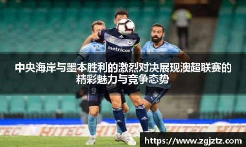 中央海岸与墨本胜利的激烈对决展现澳超联赛的精彩魅力与竞争态势