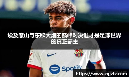 埃及魔山与东欧大炮的巅峰对决谁才是足球世界的真正霸主